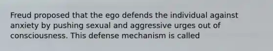 Freud proposed that the ego defends the individual against anxiety by pushing sexual and aggressive urges out of consciousness. This defense mechanism is called