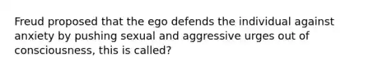 Freud proposed that the ego defends the individual against anxiety by pushing sexual and aggressive urges out of consciousness, this is called?