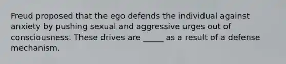 Freud proposed that the ego defends the individual against anxiety by pushing sexual and aggressive urges out of consciousness. These drives are _____ as a result of a defense mechanism.