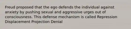 Freud proposed that the ego defends the individual against anxiety by pushing sexual and aggressive urges out of consciousness. This defense mechanism is called Repression Displacement Projection Denial