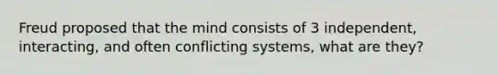 Freud proposed that the mind consists of 3 independent, interacting, and often conflicting systems, what are they?