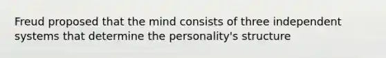 Freud proposed that the mind consists of three independent systems that determine the personality's structure