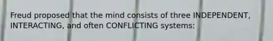 Freud proposed that the mind consists of three INDEPENDENT, INTERACTING, and often CONFLICTING systems: