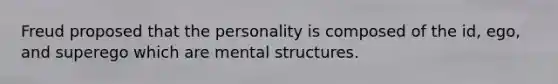 Freud proposed that the personality is composed of the id, ego, and superego which are mental structures.