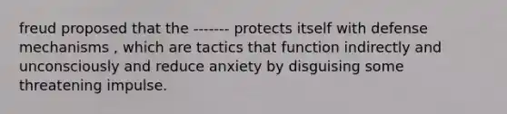 freud proposed that the ------- protects itself with defense mechanisms , which are tactics that function indirectly and unconsciously and reduce anxiety by disguising some threatening impulse.