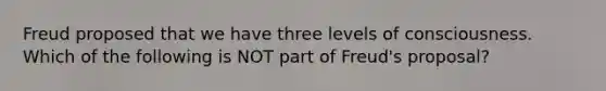 Freud proposed that we have three levels of consciousness. Which of the following is NOT part of Freud's proposal?