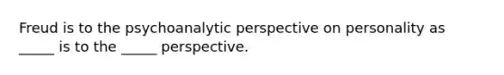 Freud is to the psychoanalytic perspective on personality as _____ is to the _____ perspective.