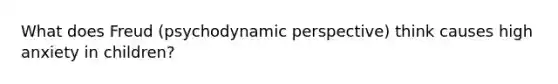 What does Freud (psychodynamic perspective) think causes high anxiety in children?