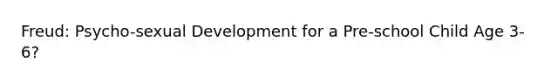 Freud: Psycho-sexual Development for a Pre-school Child Age 3-6?