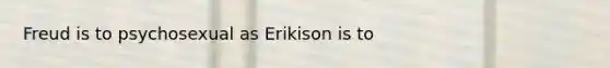 Freud is to psychosexual as Erikison is to