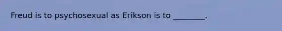 Freud is to psychosexual as Erikson is to ________.