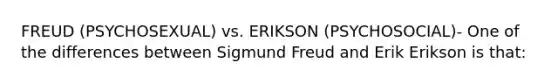 FREUD (PSYCHOSEXUAL) vs. ERIKSON (PSYCHOSOCIAL)- One of the differences between Sigmund Freud and Erik Erikson is that: