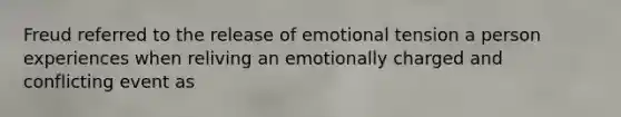 Freud referred to the release of emotional tension a person experiences when reliving an emotionally charged and conflicting event as