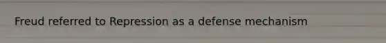 Freud referred to Repression as a defense mechanism