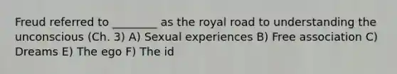 Freud referred to ________ as the royal road to understanding the unconscious (Ch. 3) A) Sexual experiences B) Free association C) Dreams E) The ego F) The id