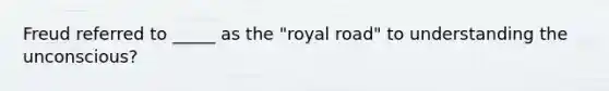 Freud referred to _____ as the "royal road" to understanding the unconscious?