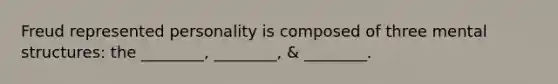 Freud represented personality is composed of three mental structures: the ________, ________, & ________.