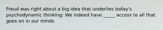 Freud was right about a big idea that underlies today's psychodynamic thinking: We indeed have _____ access to all that goes on in our minds