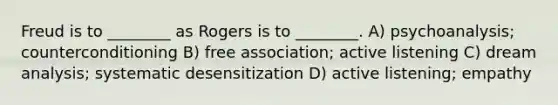 Freud is to ________ as Rogers is to ________. A) psychoanalysis; counterconditioning B) free association; active listening C) dream analysis; systematic desensitization D) active listening; empathy