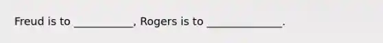 Freud is to ___________, Rogers is to ______________.