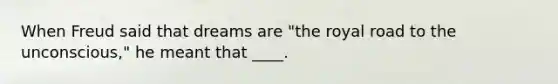 When Freud said that dreams are "the royal road to the unconscious," he meant that ____.