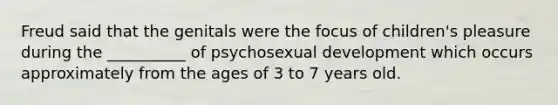 Freud said that the genitals were the focus of children's pleasure during the __________ of psychosexual development which occurs approximately from the ages of 3 to 7 years old.