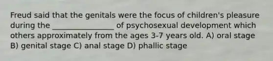 Freud said that the genitals were the focus of children's pleasure during the ________________ of psychosexual development which others approximately from the ages 3-7 years old. A) oral stage B) genital stage C) anal stage D) phallic stage