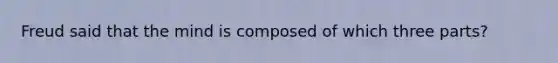 Freud said that the mind is composed of which three parts?
