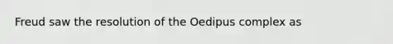 Freud saw the resolution of the Oedipus complex as