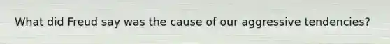 What did Freud say was the cause of our aggressive tendencies?