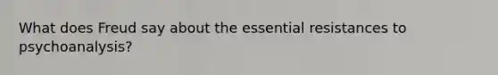 What does Freud say about the essential resistances to psychoanalysis?