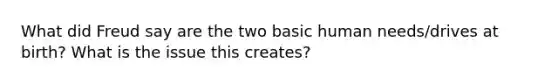 What did Freud say are the two basic human needs/drives at birth? What is the issue this creates?