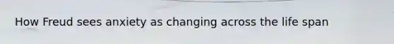 How Freud sees anxiety as changing across the life span