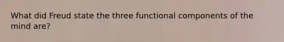 What did Freud state the three functional components of the mind are?