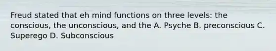 Freud stated that eh mind functions on three levels: the conscious, the unconscious, and the A. Psyche B. preconscious C. Superego D. Subconscious