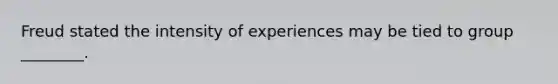 Freud stated the intensity of experiences may be tied to group ________.