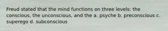 Freud stated that the mind functions on three levels: the conscious, the unconscious, and the a. psyche b. preconscious c. superego d. subconscious