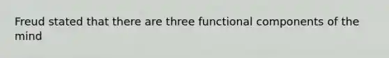 Freud stated that there are three functional components of the mind