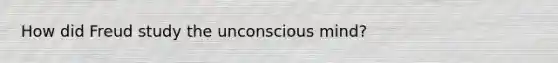 How did Freud study the unconscious mind?