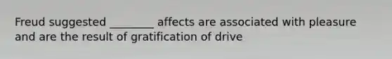 Freud suggested ________ affects are associated with pleasure and are the result of gratification of drive