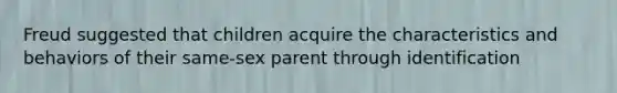 Freud suggested that children acquire the characteristics and behaviors of their same-sex parent through identification