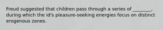 Freud suggested that children pass through a series of ________, during which the id's pleasure-seeking energies focus on distinct erogenous zones.