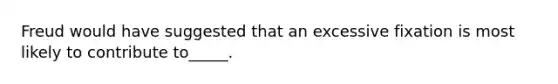 Freud would have suggested that an excessive fixation is most likely to contribute to_____.