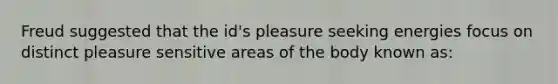 Freud suggested that the id's pleasure seeking energies focus on distinct pleasure sensitive areas of the body known as: