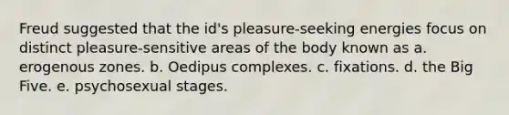 Freud suggested that the id's pleasure-seeking energies focus on distinct pleasure-sensitive areas of the body known as a. erogenous zones. b. Oedipus complexes. c. fixations. d. the Big Five. e. psychosexual stages.