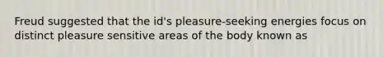 Freud suggested that the id's pleasure-seeking energies focus on distinct pleasure sensitive areas of the body known as