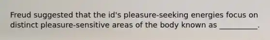 Freud suggested that the id's pleasure-seeking energies focus on distinct pleasure-sensitive areas of the body known as __________.