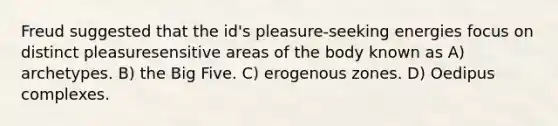 Freud suggested that the id's pleasure-seeking energies focus on distinct pleasuresensitive areas of the body known as A) archetypes. B) the Big Five. C) erogenous zones. D) Oedipus complexes.