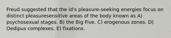 Freud suggested that the id's pleasure-seeking energies focus on distinct pleasuresensitive areas of the body known as A) psychosexual stages. B) the Big Five. C) erogenous zones. D) Oedipus complexes. E) fixations.