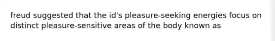 freud suggested that the id's pleasure-seeking energies focus on distinct pleasure-sensitive areas of the body known as